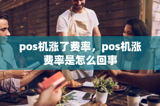 pos机涨了费率，pos机涨费率是怎么回事