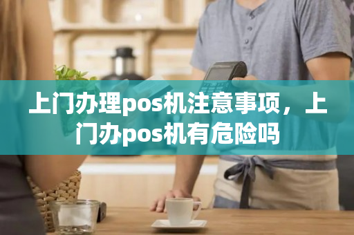 上门办理pos机注意事项，上门办pos机有危险吗