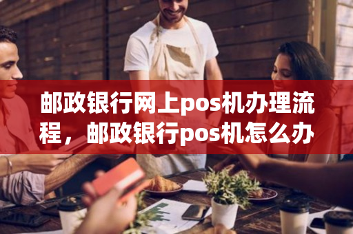 邮政银行网上pos机办理流程，邮政银行pos机怎么办理