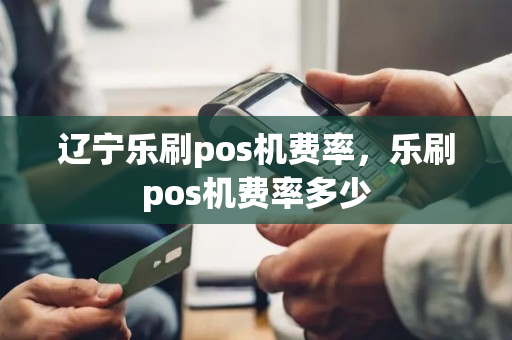 辽宁乐刷pos机费率，乐刷pos机费率多少