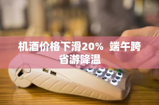 机酒价格下滑20%  端午跨省游降温