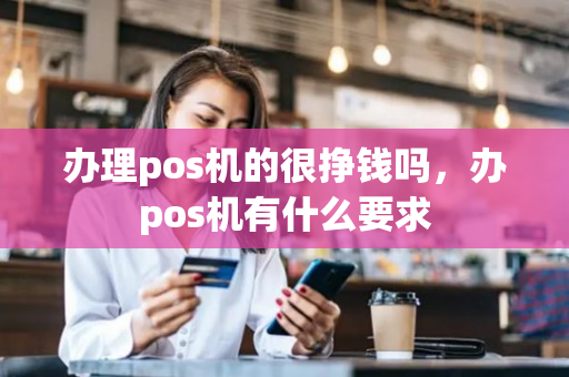 办理pos机的很挣钱吗，办pos机有什么要求