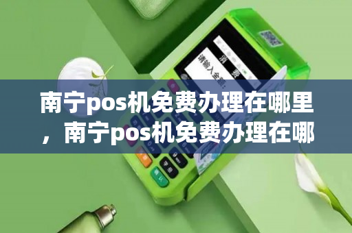 南宁pos机免费办理在哪里，南宁pos机免费办理在哪里办理