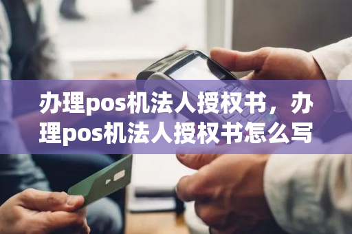 办理pos机法人授权书，办理pos机法人授权书怎么写