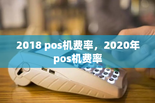 2018 pos机费率，2020年pos机费率