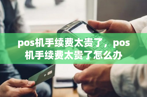 pos机手续费太贵了，pos机手续费太贵了怎么办