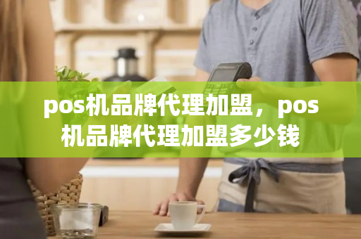 pos机品牌代理加盟，pos机品牌代理加盟多少钱