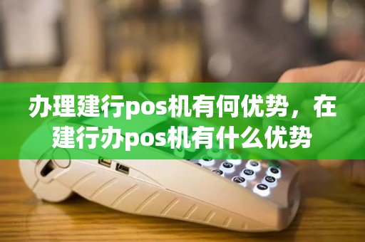 办理建行pos机有何优势，在建行办pos机有什么优势