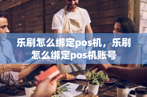 乐刷怎么绑定pos机，乐刷怎么绑定pos机账号