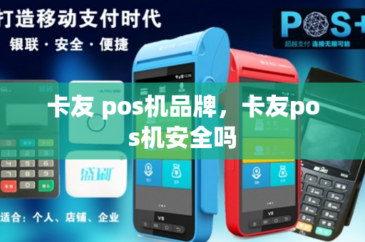 卡友 pos机品牌，卡友pos机安全吗