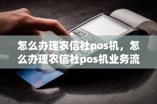 怎么办理农信社pos机，怎么办理农信社pos机业务流程