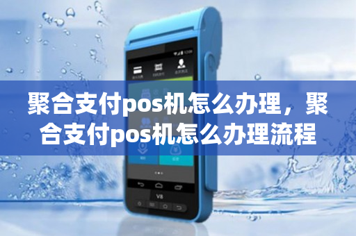 聚合支付pos机怎么办理，聚合支付pos机怎么办理流程