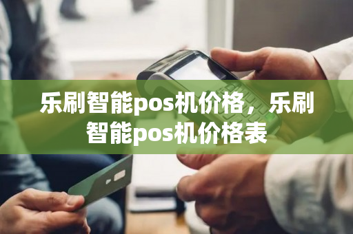 乐刷智能pos机价格，乐刷智能pos机价格表