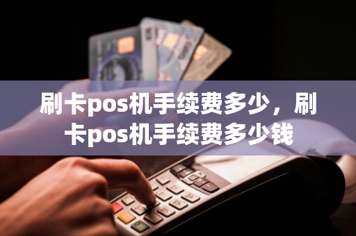 刷卡pos机手续费多少，刷卡pos机手续费多少钱