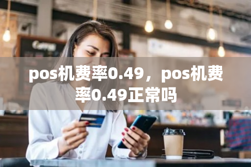 pos机费率0.49，pos机费率0.49正常吗