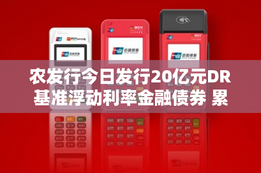 农发行今日发行20亿元DR基准浮动利率金融债券 累计发债超15万亿元