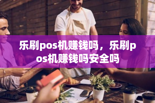 乐刷pos机赚钱吗，乐刷pos机赚钱吗安全吗