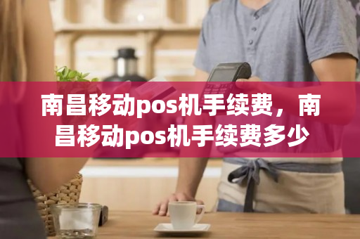 南昌移动pos机手续费，南昌移动pos机手续费多少