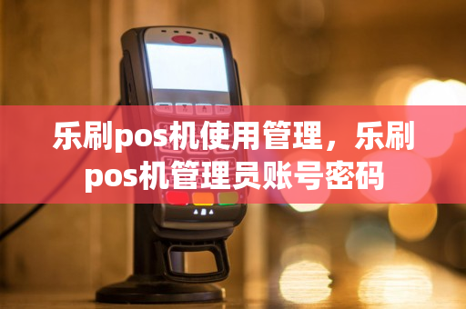 乐刷pos机使用管理，乐刷pos机管理员账号密码