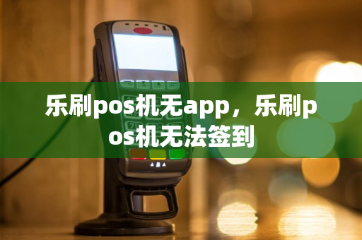 乐刷pos机无app，乐刷pos机无法签到