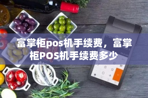 富掌柜pos机手续费，富掌柜POS机手续费多少