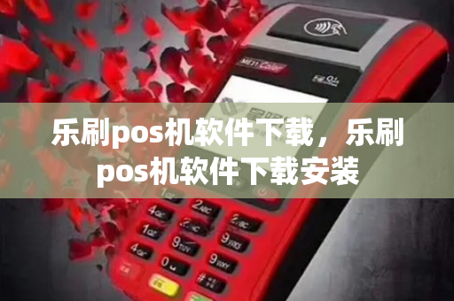 乐刷pos机软件下载，乐刷pos机软件下载安装