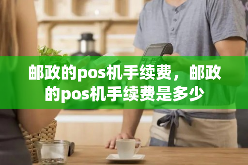 邮政的pos机手续费，邮政的pos机手续费是多少