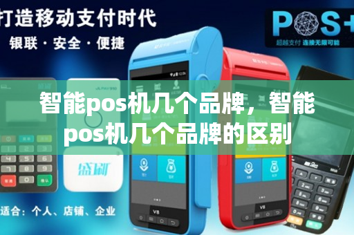 智能pos机几个品牌，智能pos机几个品牌的区别