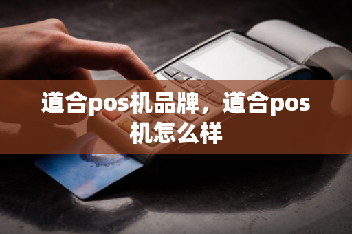 道合pos机品牌，道合pos机怎么样