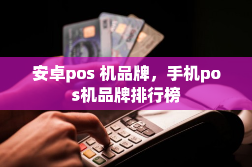 安卓pos 机品牌，手机pos机品牌排行榜