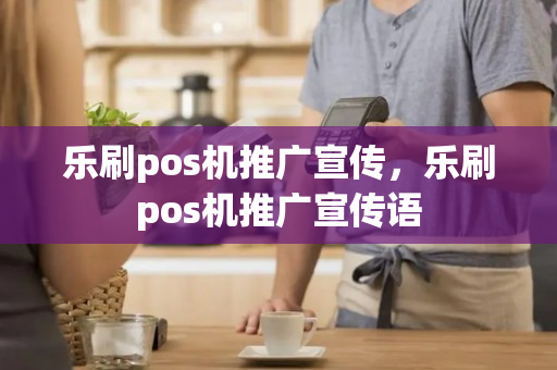 乐刷pos机推广宣传，乐刷pos机推广宣传语