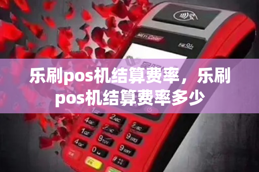 乐刷pos机结算费率，乐刷pos机结算费率多少