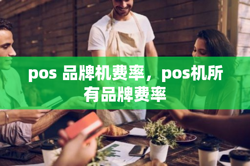 pos 品牌机费率，pos机所有品牌费率