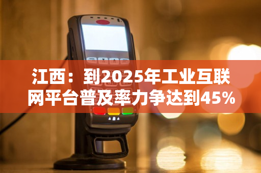 江西：到2025年工业互联网平台普及率力争达到45%