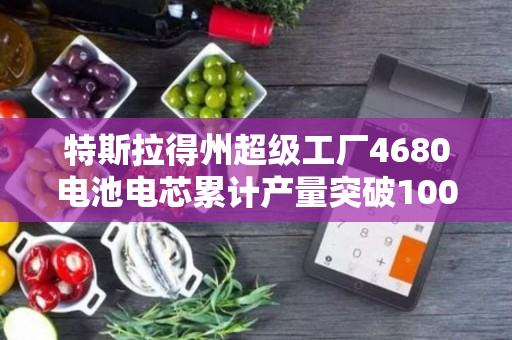 特斯拉得州超级工厂4680电池电芯累计产量突破1000万颗