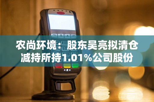 农尚环境：股东吴亮拟清仓减持所持1.01%公司股份