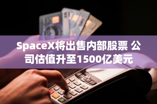 SpaceX将出售内部股票 公司估值升至1500亿美元