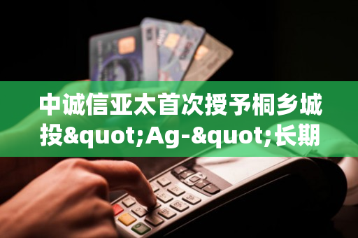 中诚信亚太首次授予桐乡城投"Ag-"长期信用评级，展望"稳定"