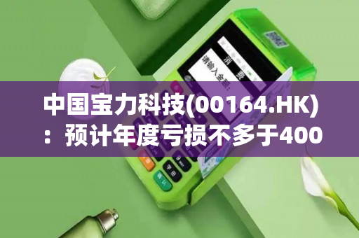 中国宝力科技(00164.HK)：预计年度亏损不多于4000万港元