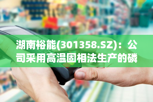 湖南裕能(301358.SZ)：公司采用高温固相法生产的磷酸铁锂产品在压实密度和产品稳定性方面拥有突出的性能优势