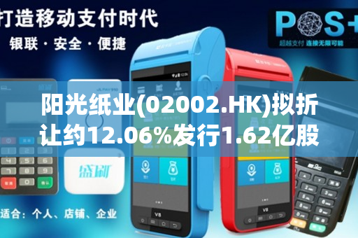 阳光纸业(02002.HK)拟折让约12.06%发行1.62亿股 净筹4.01亿港元