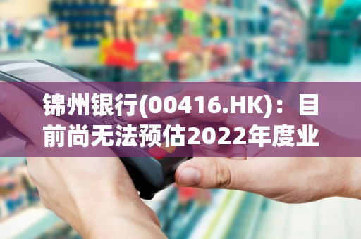 锦州银行(00416.HK)：目前尚无法预估2022年度业绩完成所需的时间