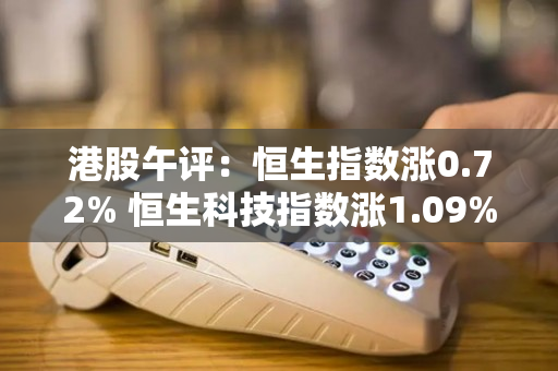 港股午评：恒生指数涨0.72% 恒生科技指数涨1.09%