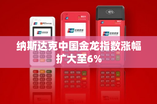 纳斯达克中国金龙指数涨幅扩大至6%