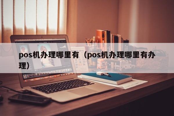 pos机办理哪里有（pos机办理哪里有办理）