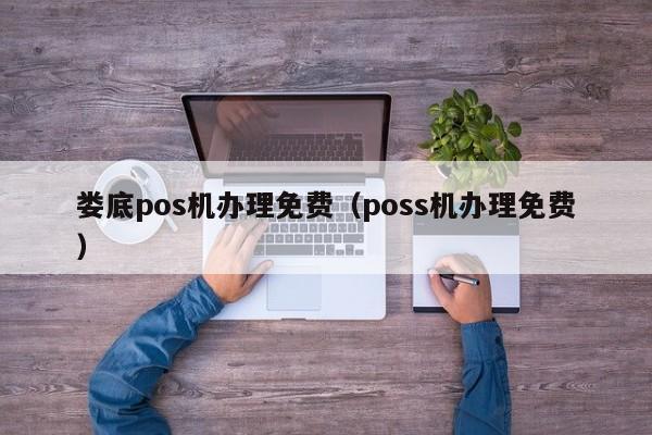 娄底pos机办理免费（poss机办理免费）