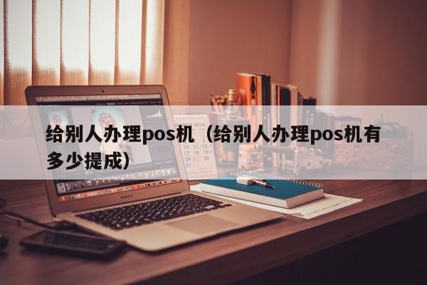 给别人办理pos机（给别人办理pos机有多少提成）