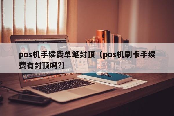 pos机手续费单笔封顶（pos机刷卡手续费有封顶吗?）