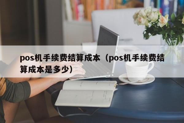 pos机手续费结算成本（pos机手续费结算成本是多少）