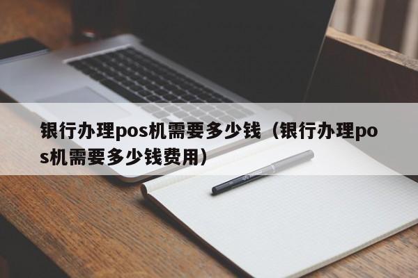 银行办理pos机需要多少钱（银行办理pos机需要多少钱费用）